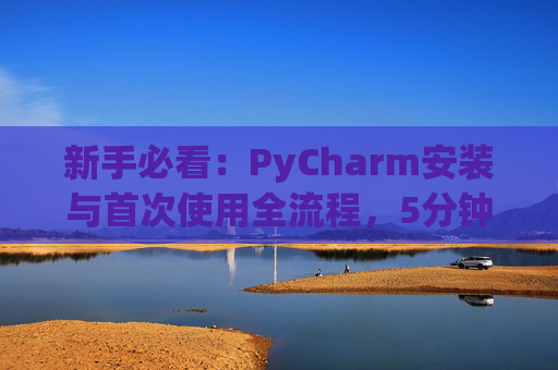 新手必看：PyCharm安装与首次使用全流程，5分钟快速上手